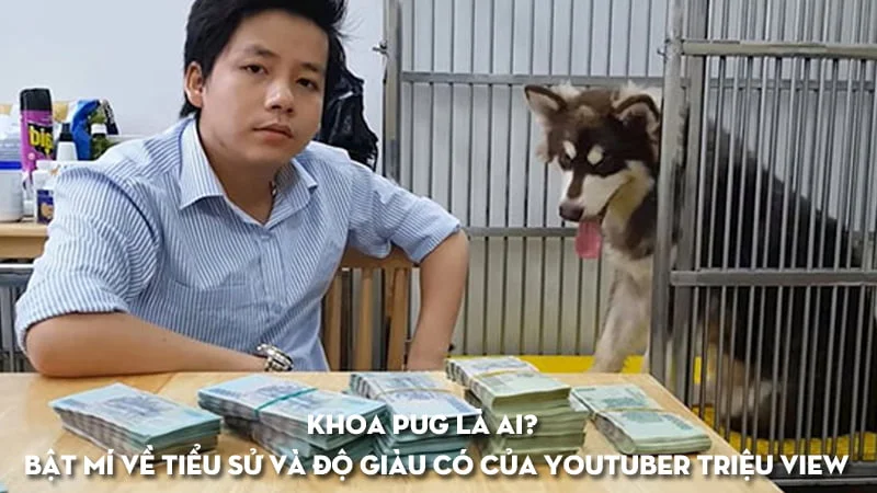 Khoa pug là ai? Bật mí về tiểu sử và độ giàu có của Youtuber triệu view