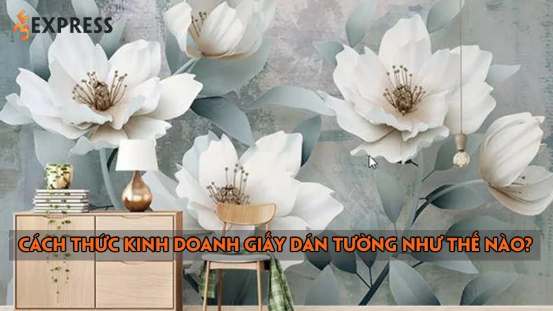 Cách thức kinh doanh giấy dán tường như thế nào?