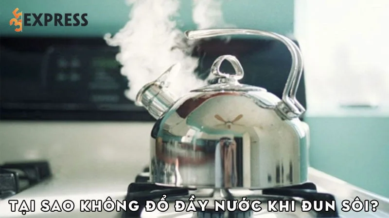 tai-sao-khi-dun-nuoc-ta-khong-nen-do-nuoc-that-day-am-35express