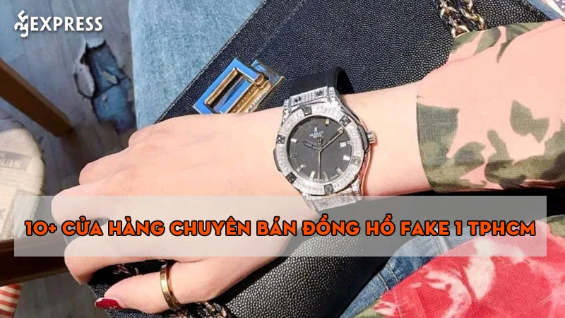 10+ cửa hàng chuyên bán đồng hồ fake 1 TPHCM giá rẻ
