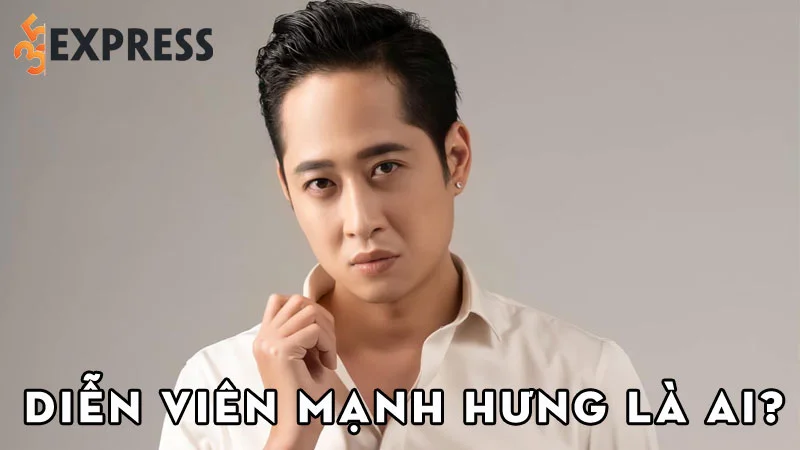 dien-vien-manh-hung-la-ai-35express