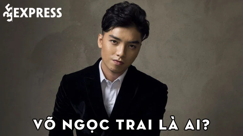 vo-ngoc-trai-la-ai-35express
