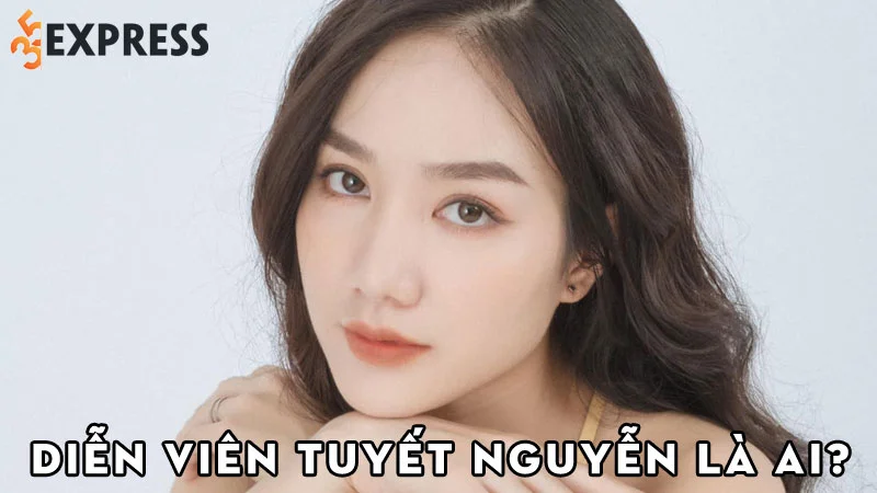 dien-vien-tuyet-nguyen-la-ai-35express
