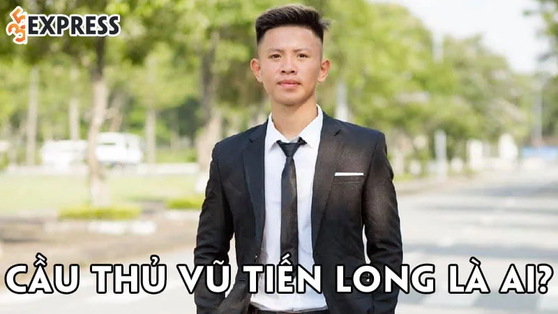 cau-thu-vu-tien-long-la-ai-35express