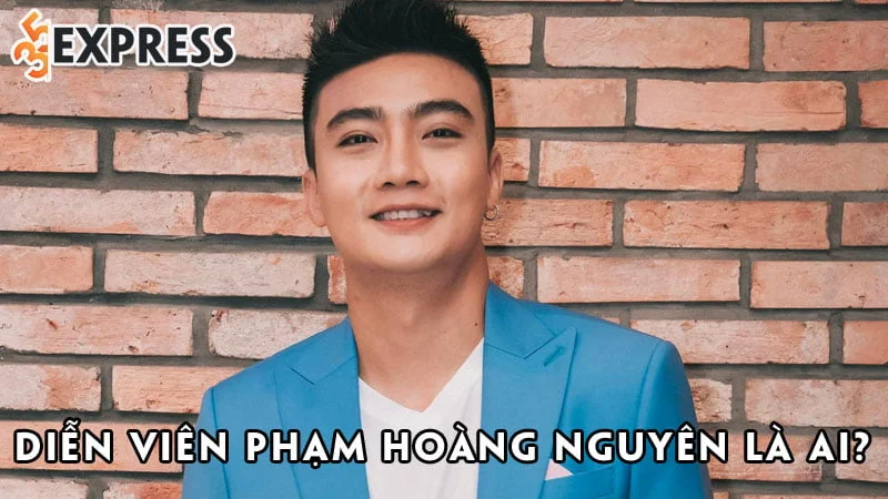 dien-vien-pham-hoang-nguyen-la-ai-35express