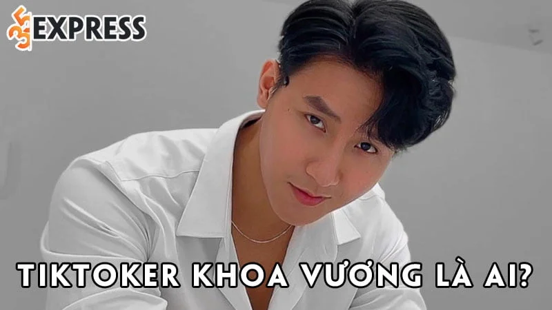 tiktoker-khoa-vuong-la-ai-35express