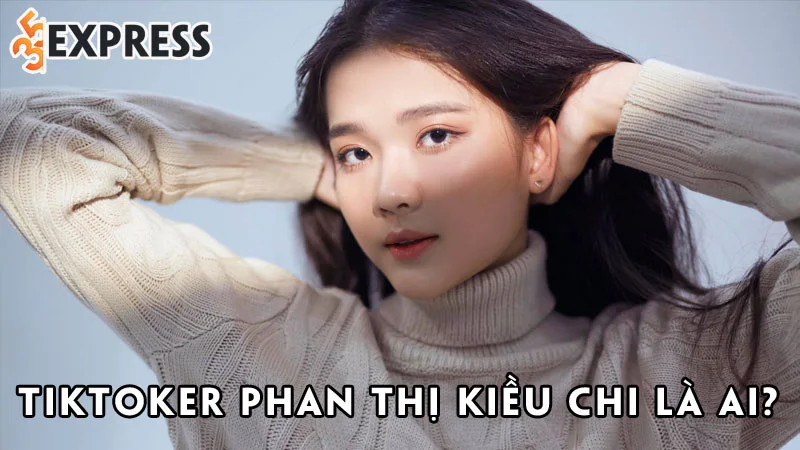 tiktoker-phan-thi-kieu-chi-la-ai-35express