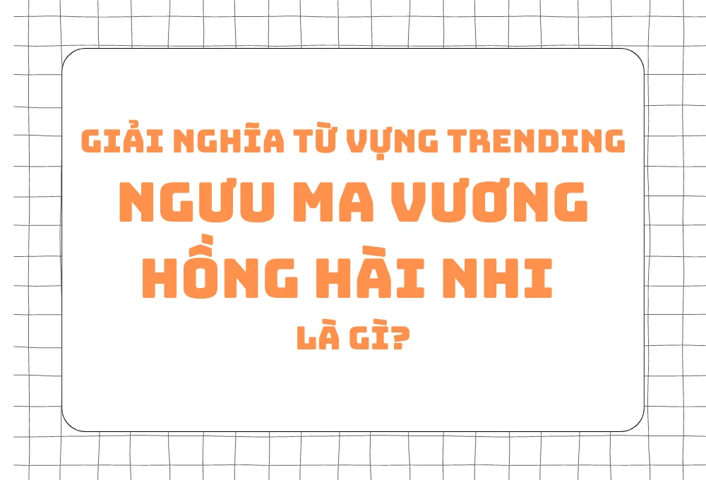 Giải nghĩa các thuật ngữ đang Hot: Ngưu Ma Vương, Hồng Hài Nhi là gì?